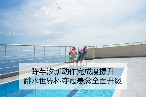 陈芋汐新动作完成度提升 跳水世界杯夺冠悬念全面升级