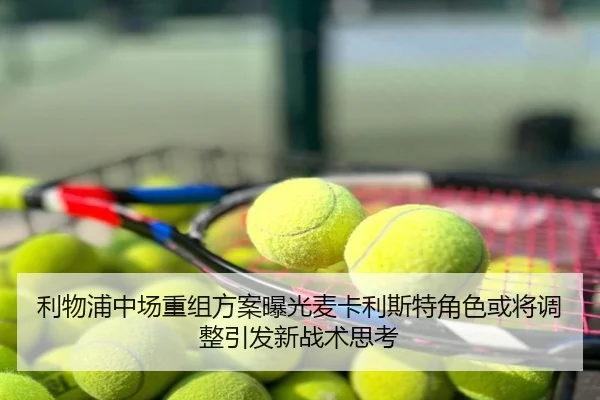 利物浦中场重组方案曝光麦卡利斯特角色或将调整引发新战术思考