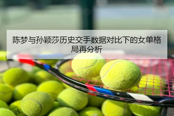 陈梦与孙颖莎历史交手数据对比下的女单格局再分析