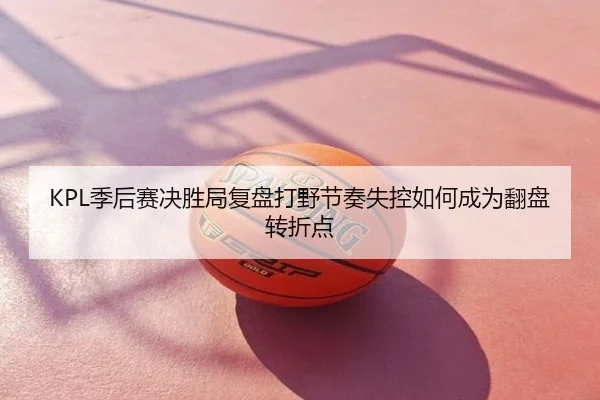 KPL季后赛决胜局复盘打野节奏失控如何成为翻盘转折点