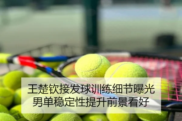 王楚钦接发球训练细节曝光 男单稳定性提升前景看好