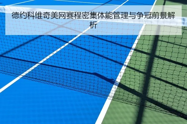 德约科维奇美网赛程密集体能管理与争冠前景解析