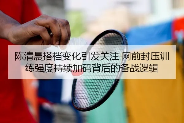 陈清晨搭档变化引发关注 网前封压训练强度持续加码背后的备战逻辑