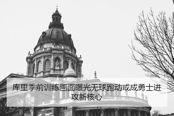 库里季前训练画面曝光无球跑动或成勇士进攻新核心